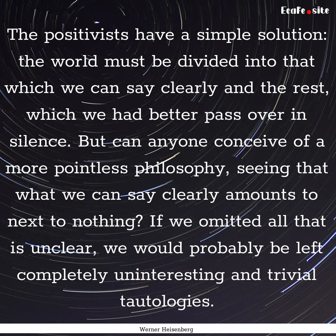 The positivists have a simple solution: the.... : Quote by Werner Heisenberg