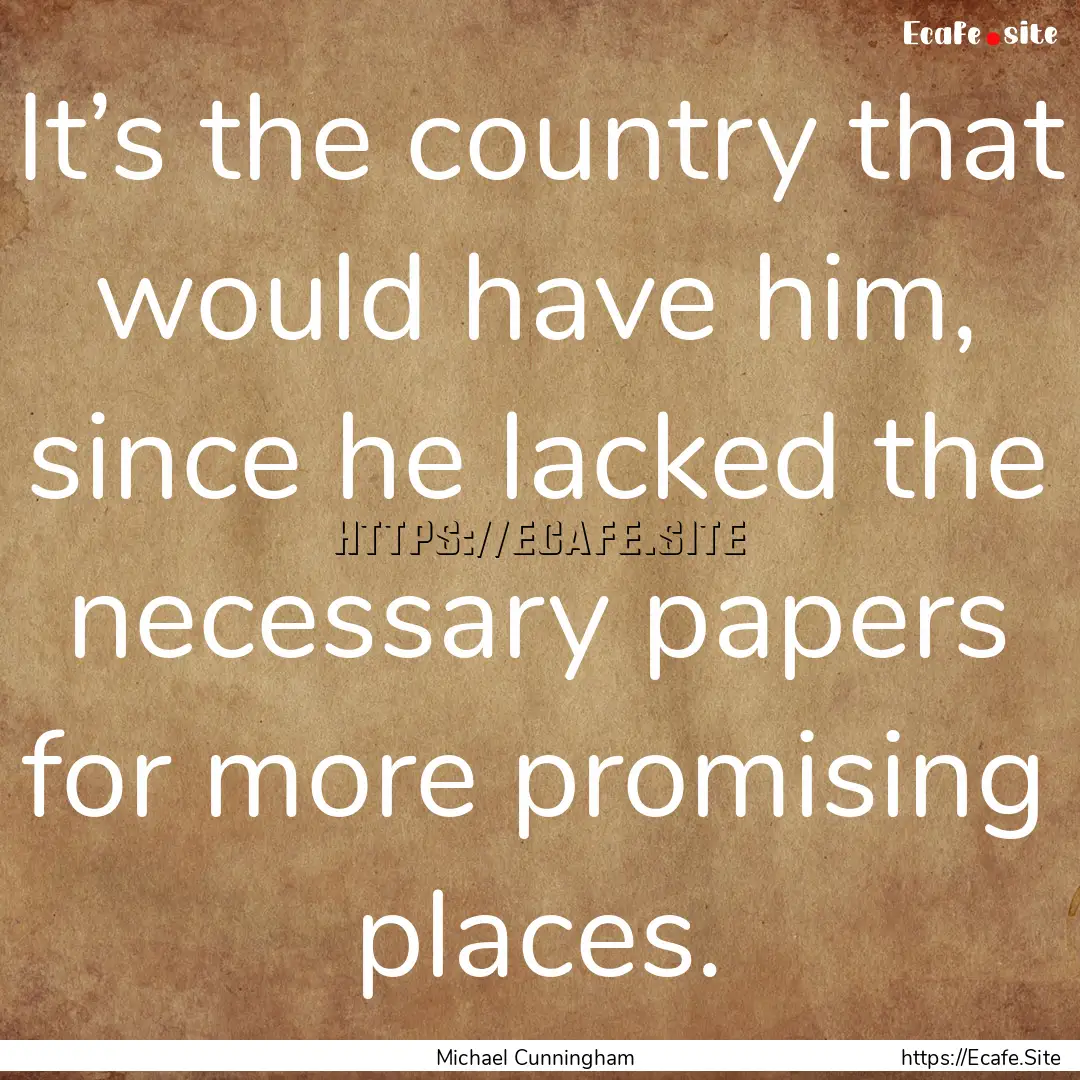 It’s the country that would have him, since.... : Quote by Michael Cunningham