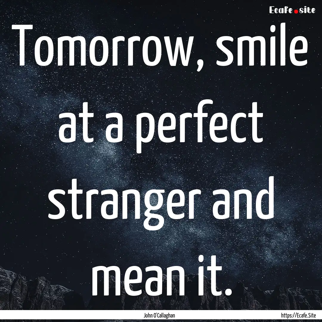 Tomorrow, smile at a perfect stranger and.... : Quote by John O'Callaghan