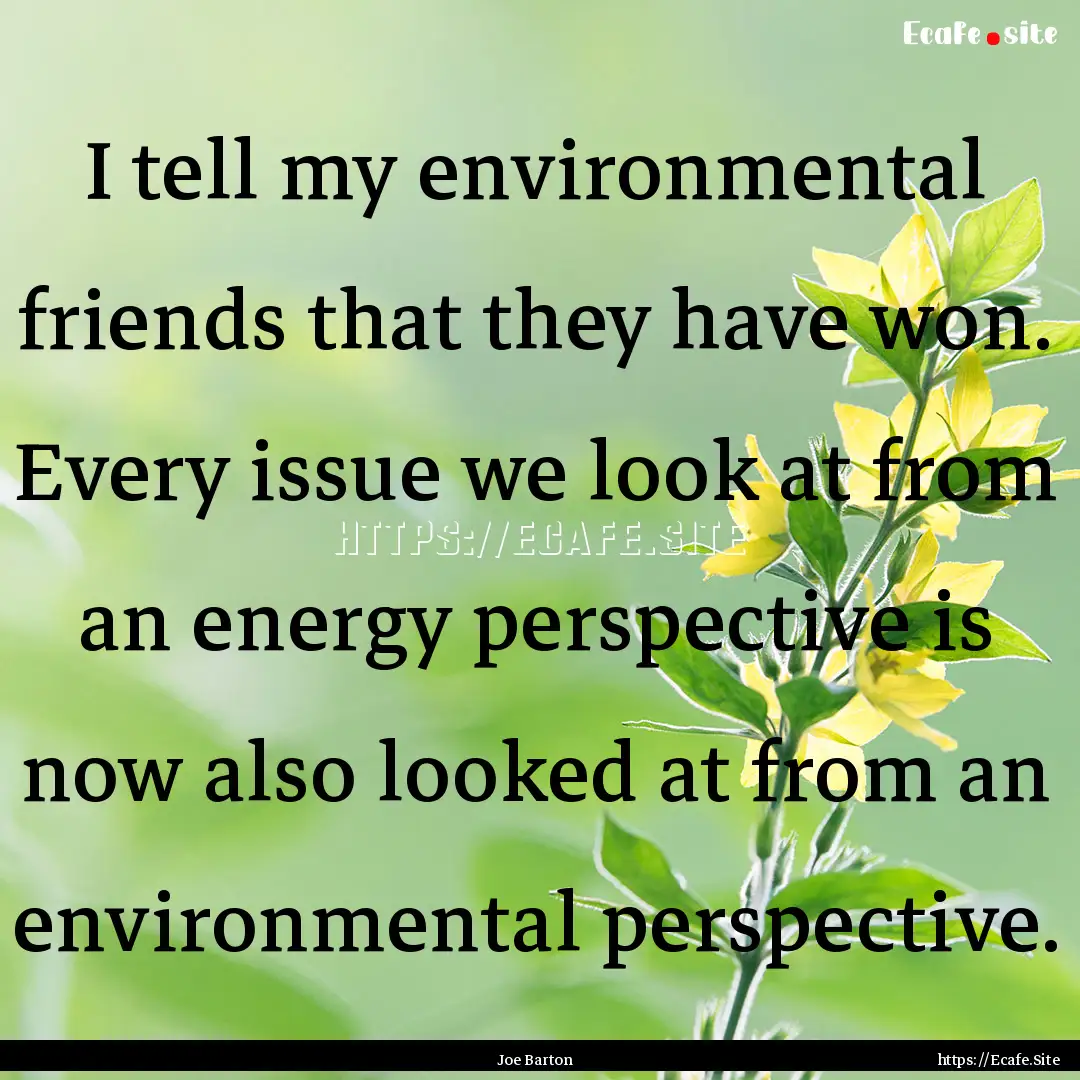 I tell my environmental friends that they.... : Quote by Joe Barton