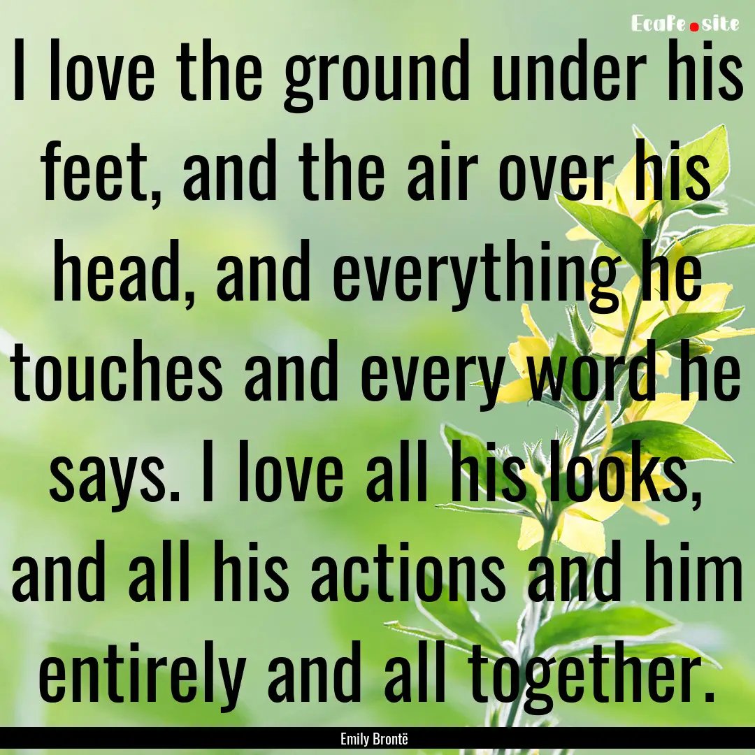 I love the ground under his feet, and the.... : Quote by Emily Brontë