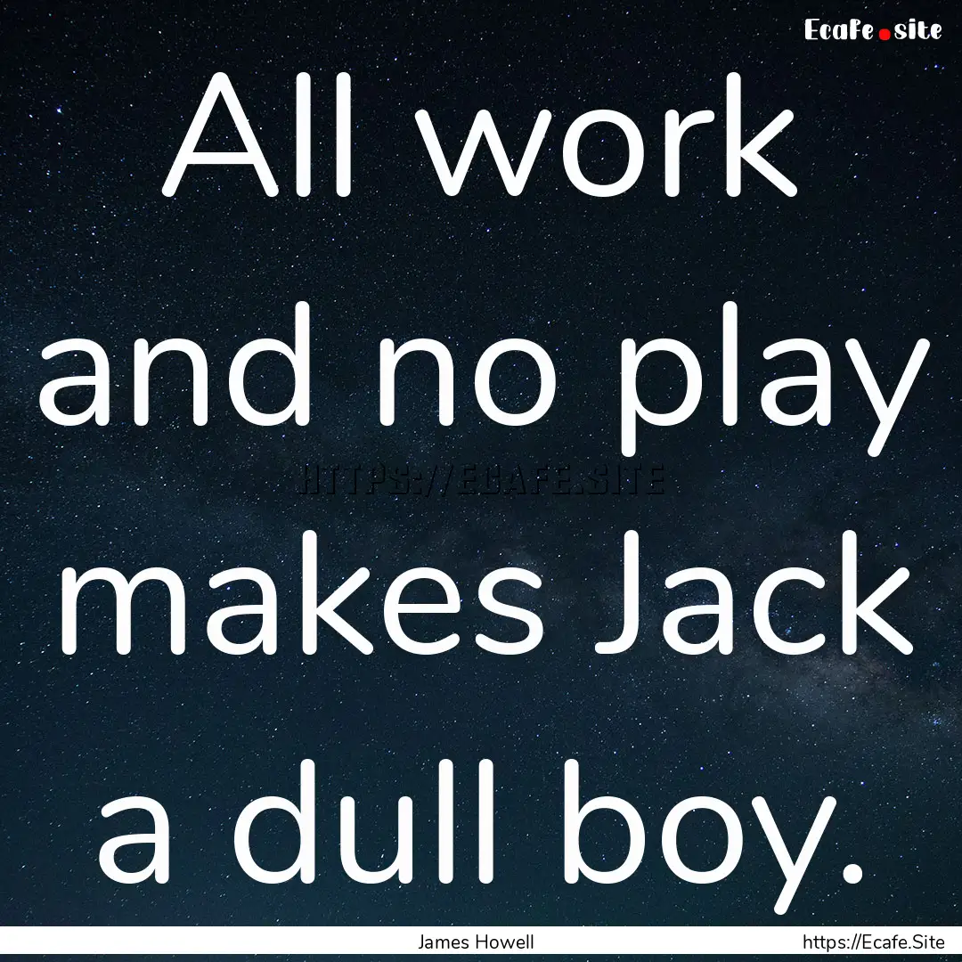 All work and no play makes Jack a dull boy..... : Quote by James Howell