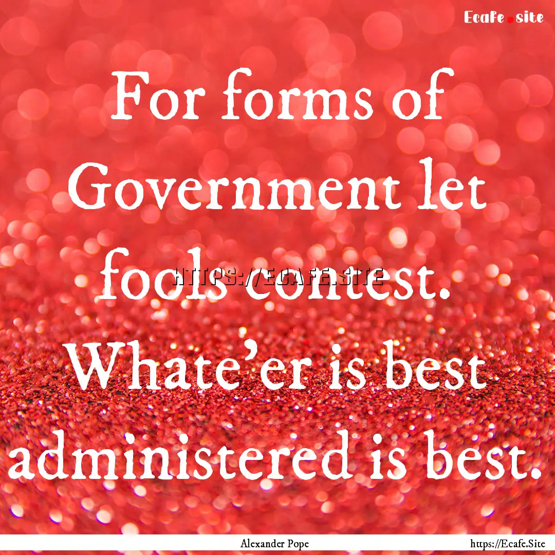 For forms of Government let fools contest..... : Quote by Alexander Pope