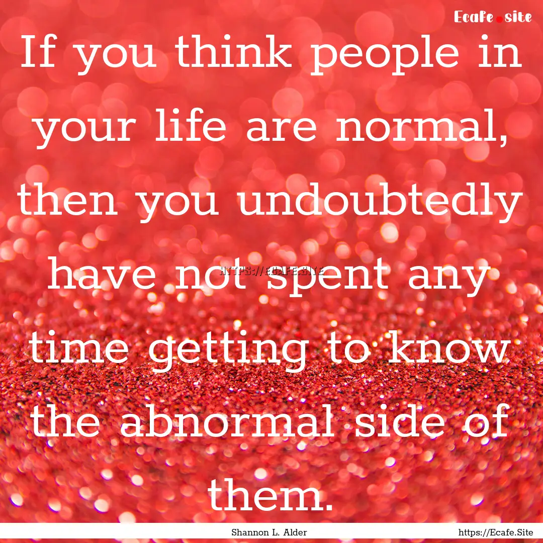 If you think people in your life are normal,.... : Quote by Shannon L. Alder