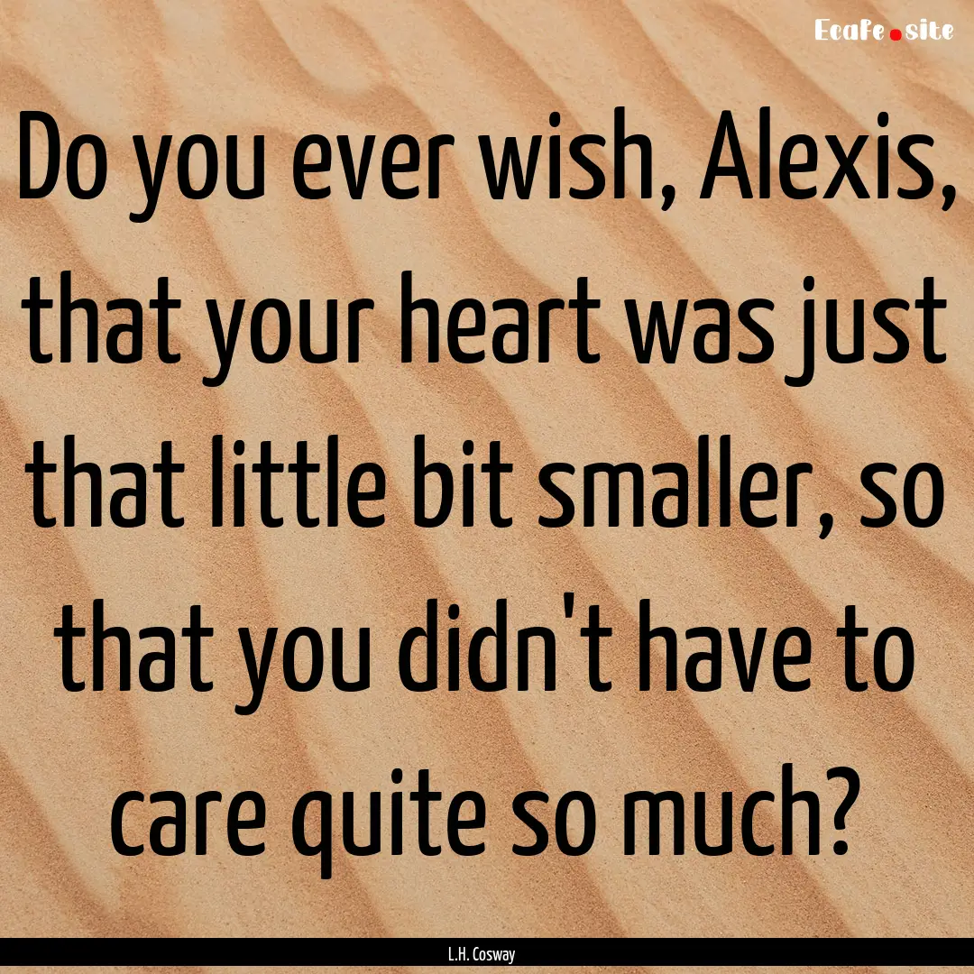 Do you ever wish, Alexis, that your heart.... : Quote by L.H. Cosway