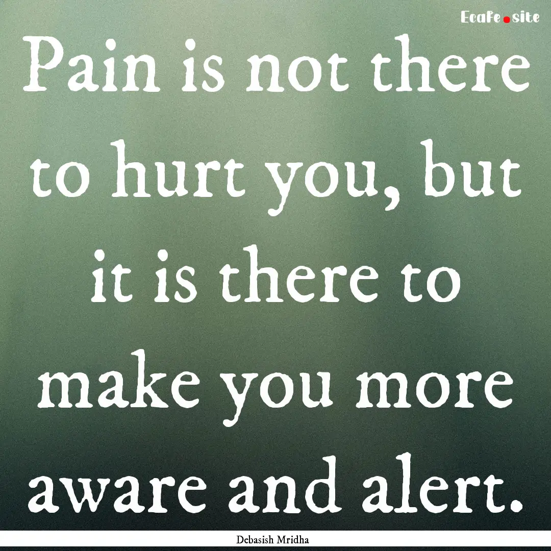 Pain is not there to hurt you, but it is.... : Quote by Debasish Mridha