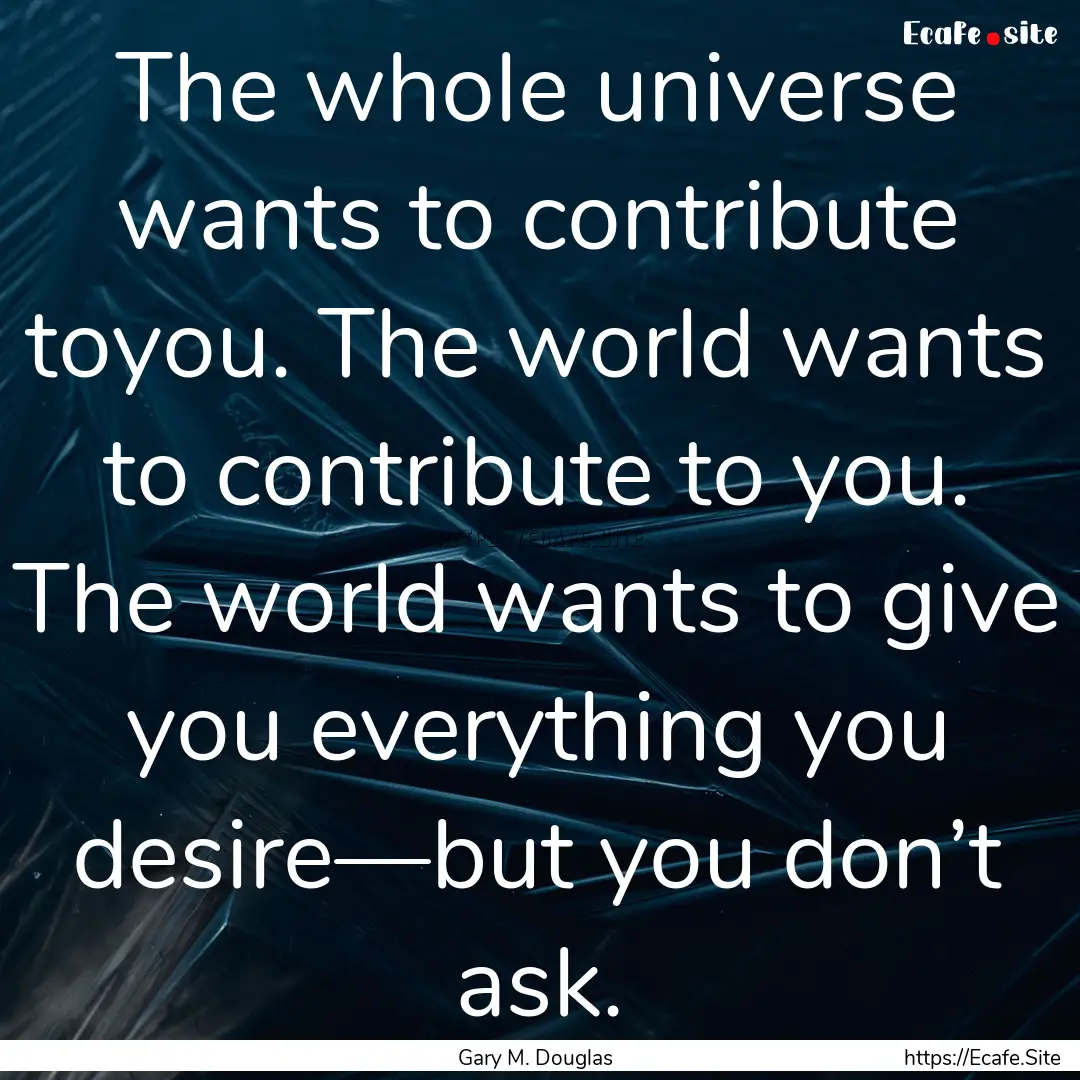 The whole universe wants to contribute toyou..... : Quote by Gary M. Douglas