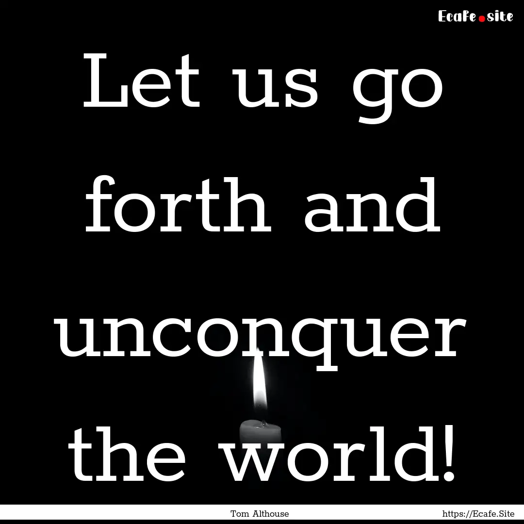 Let us go forth and unconquer the world! : Quote by Tom Althouse