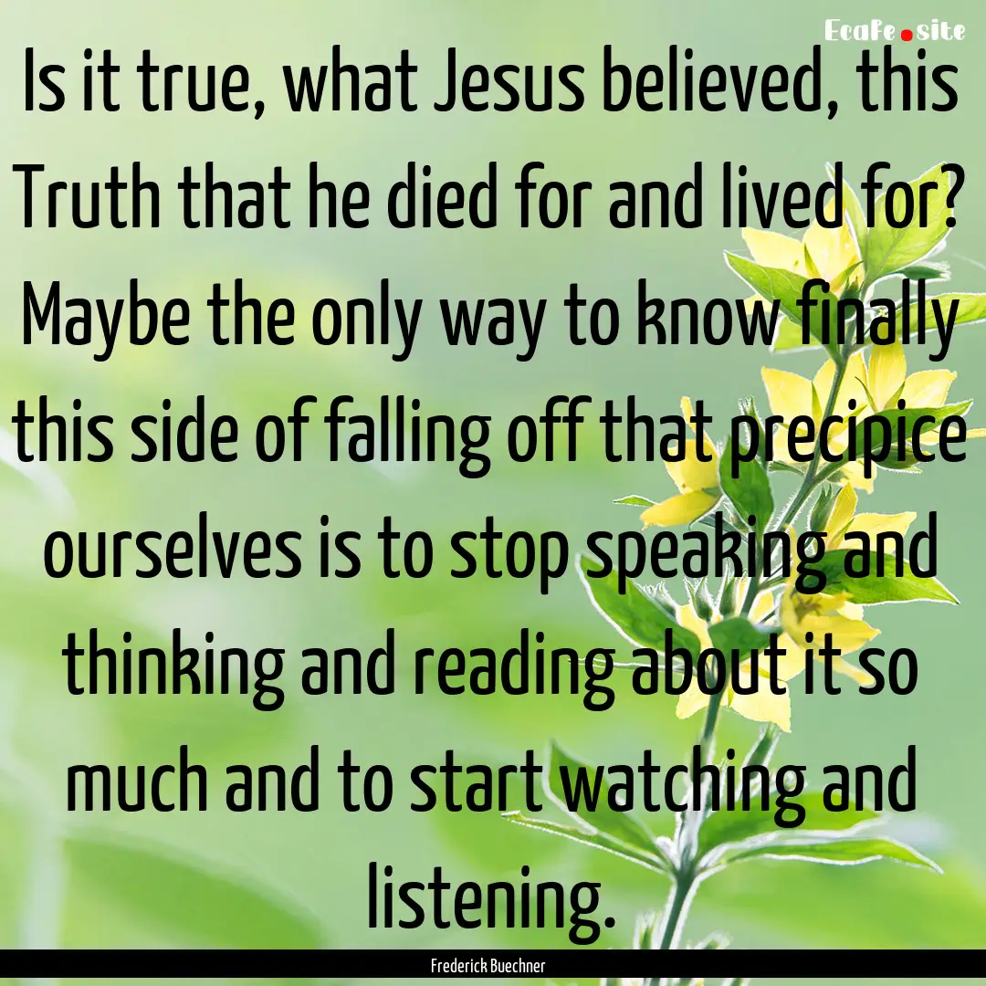 Is it true, what Jesus believed, this Truth.... : Quote by Frederick Buechner