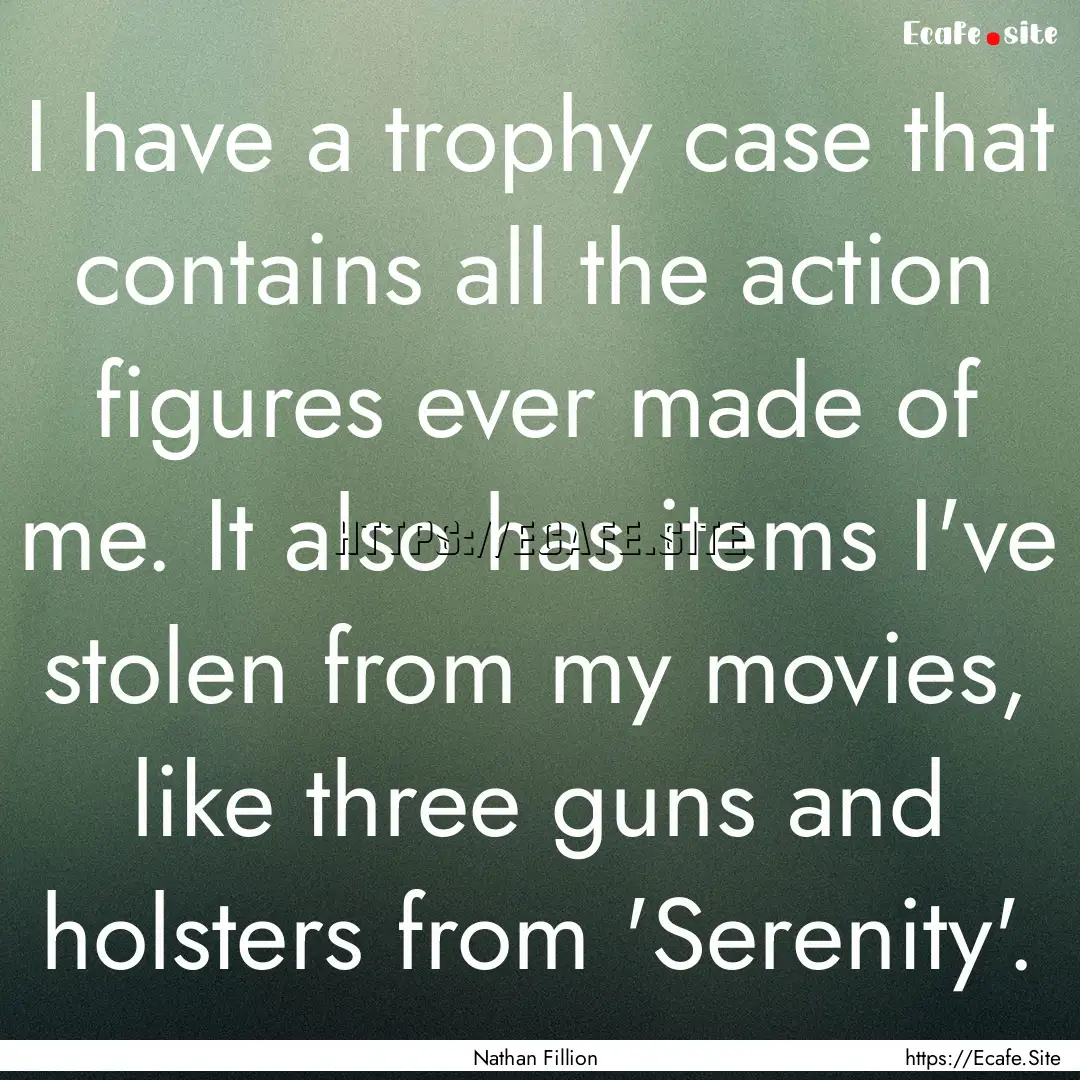 I have a trophy case that contains all the.... : Quote by Nathan Fillion