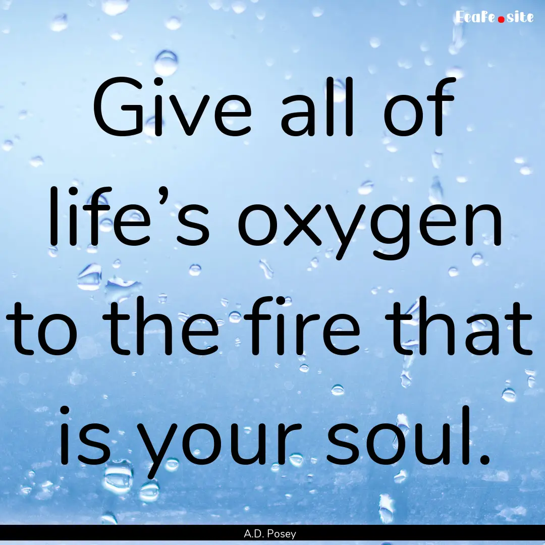 Give all of life’s oxygen to the fire that.... : Quote by A.D. Posey