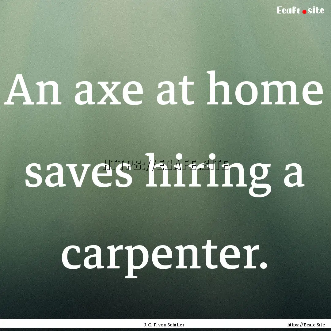 An axe at home saves hiring a carpenter. : Quote by J. C. F. von Schiller