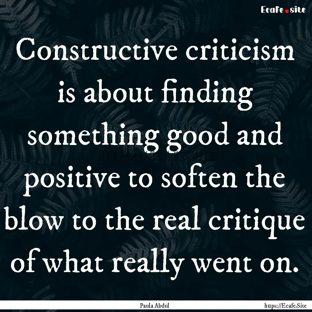 Constructive criticism is about finding something.... : Quote by Paula Abdul