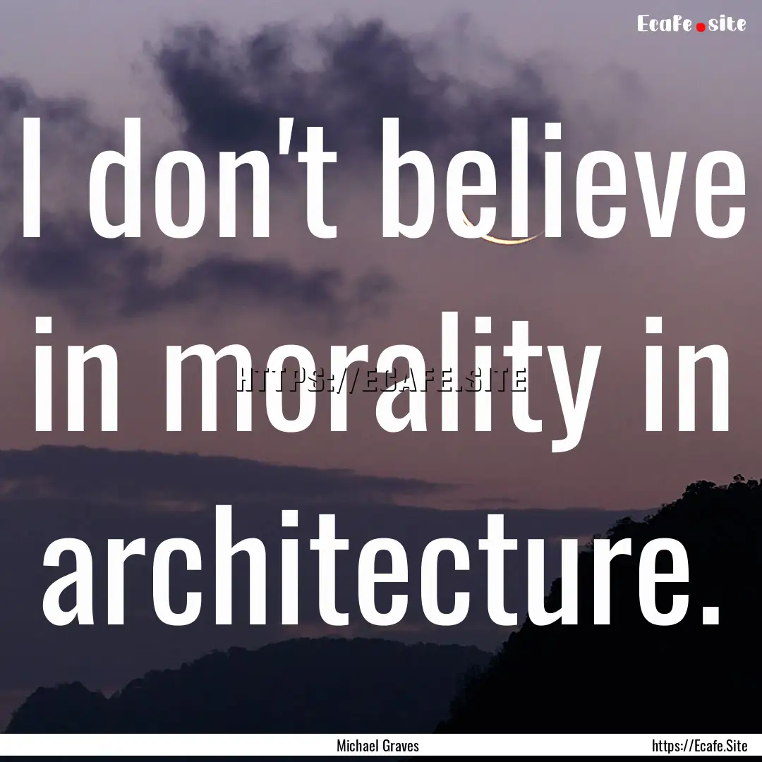 I don't believe in morality in architecture..... : Quote by Michael Graves