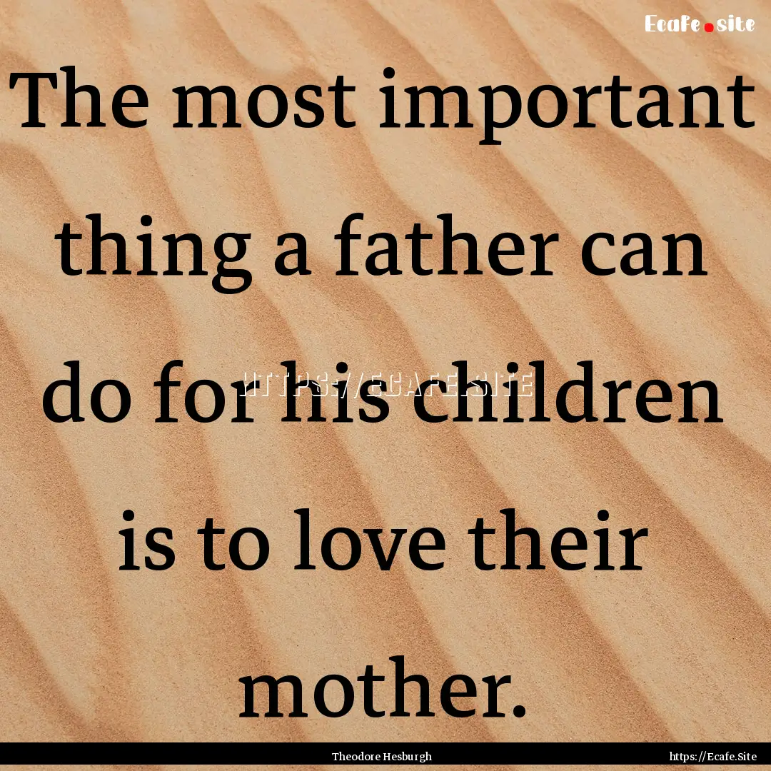 The most important thing a father can do.... : Quote by Theodore Hesburgh