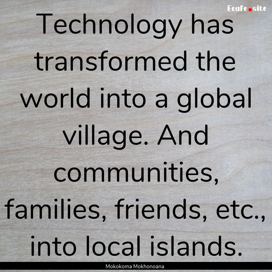 Technology has transformed the world into.... : Quote by Mokokoma Mokhonoana