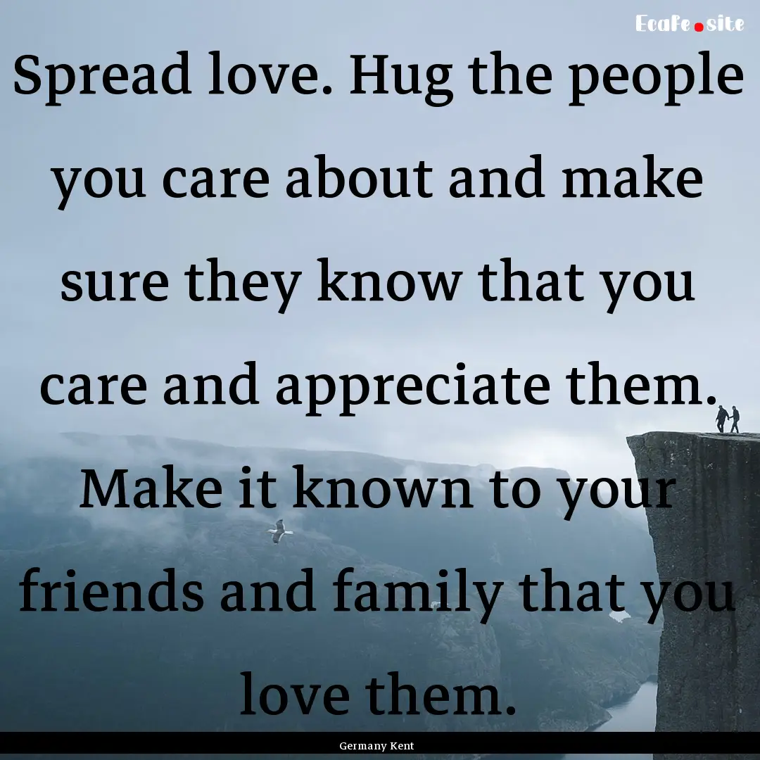 Spread love. Hug the people you care about.... : Quote by Germany Kent