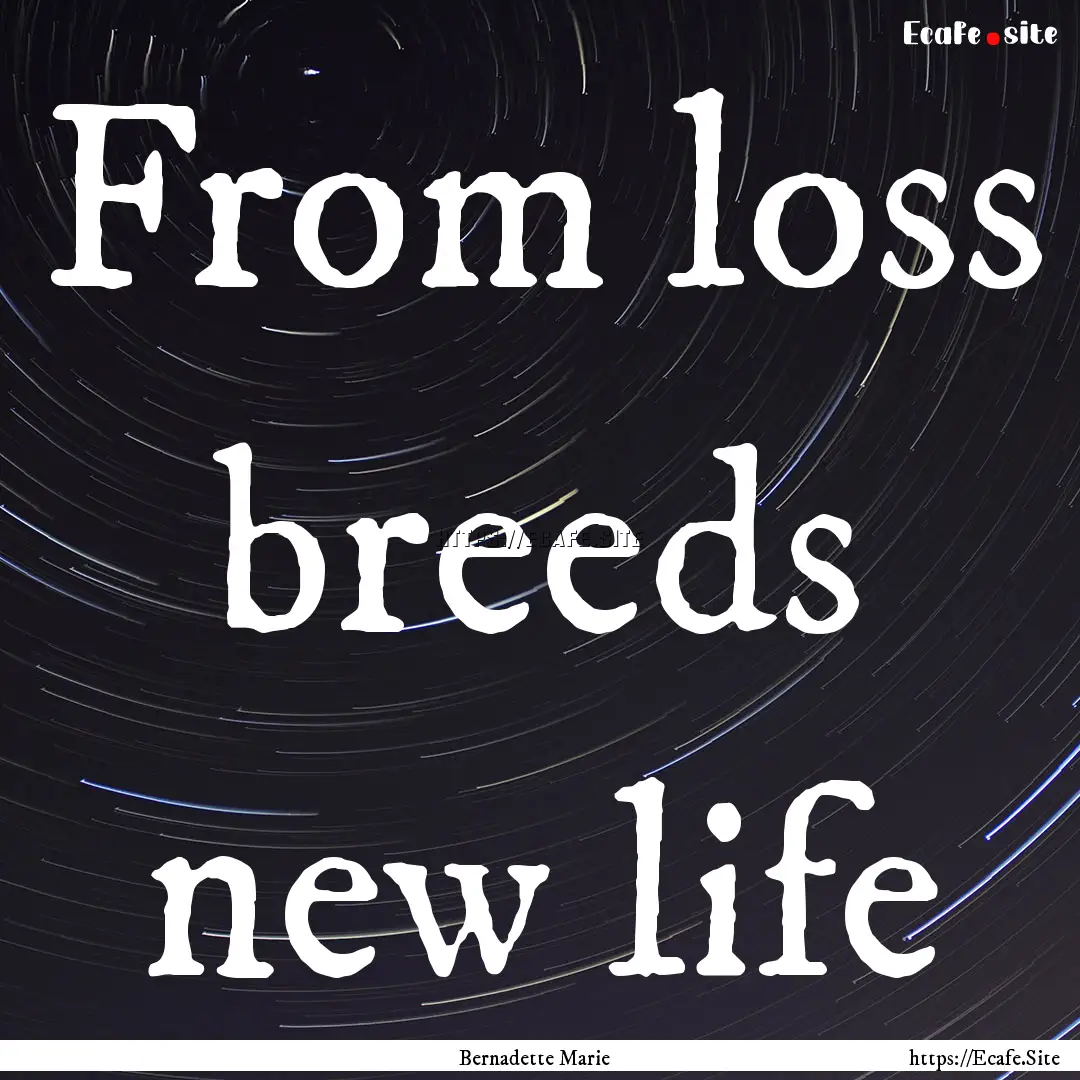 From loss breeds new life : Quote by Bernadette Marie