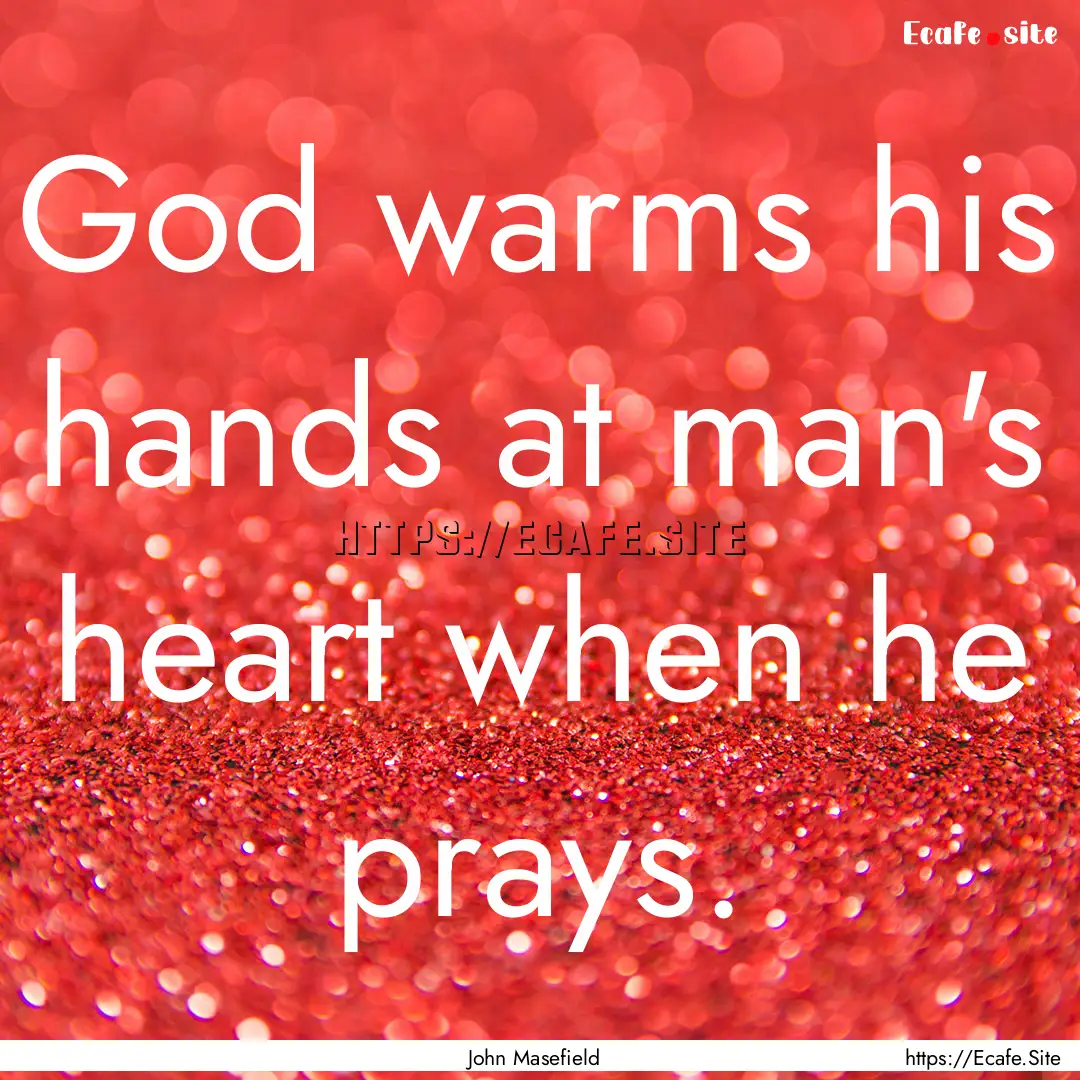 God warms his hands at man's heart when he.... : Quote by John Masefield