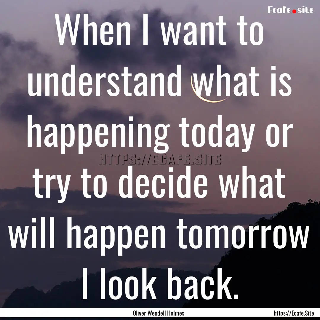 When I want to understand what is happening.... : Quote by Oliver Wendell Holmes