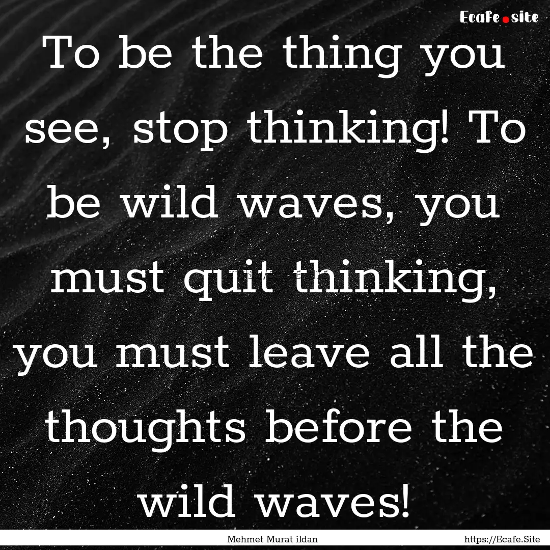 To be the thing you see, stop thinking! To.... : Quote by Mehmet Murat ildan