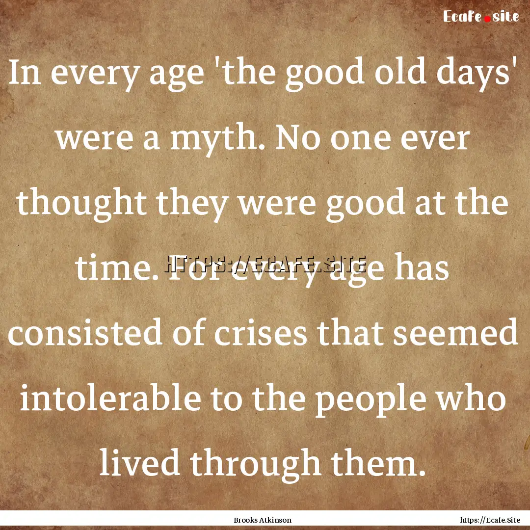 In every age 'the good old days' were a myth..... : Quote by Brooks Atkinson