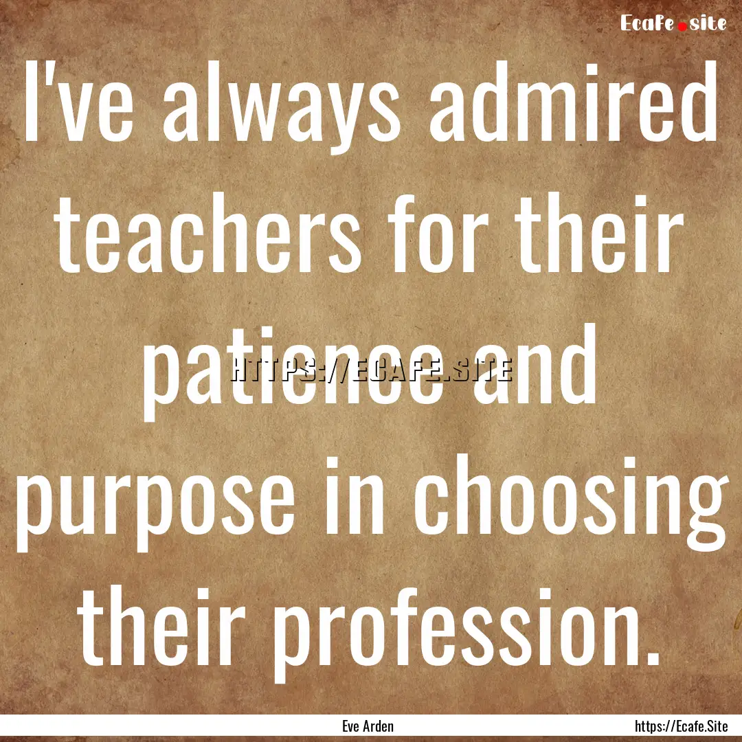 I've always admired teachers for their patience.... : Quote by Eve Arden