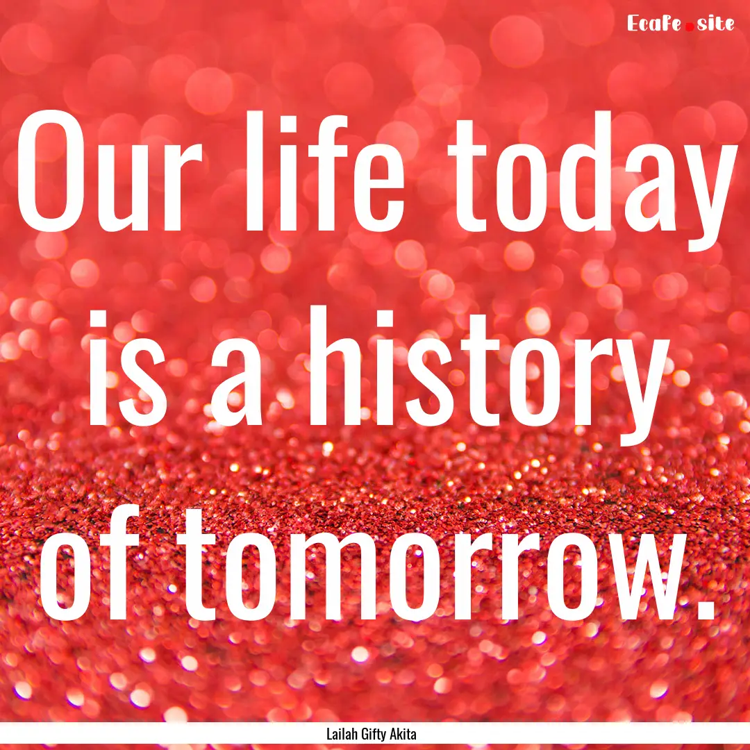 Our life today is a history of tomorrow. : Quote by Lailah Gifty Akita