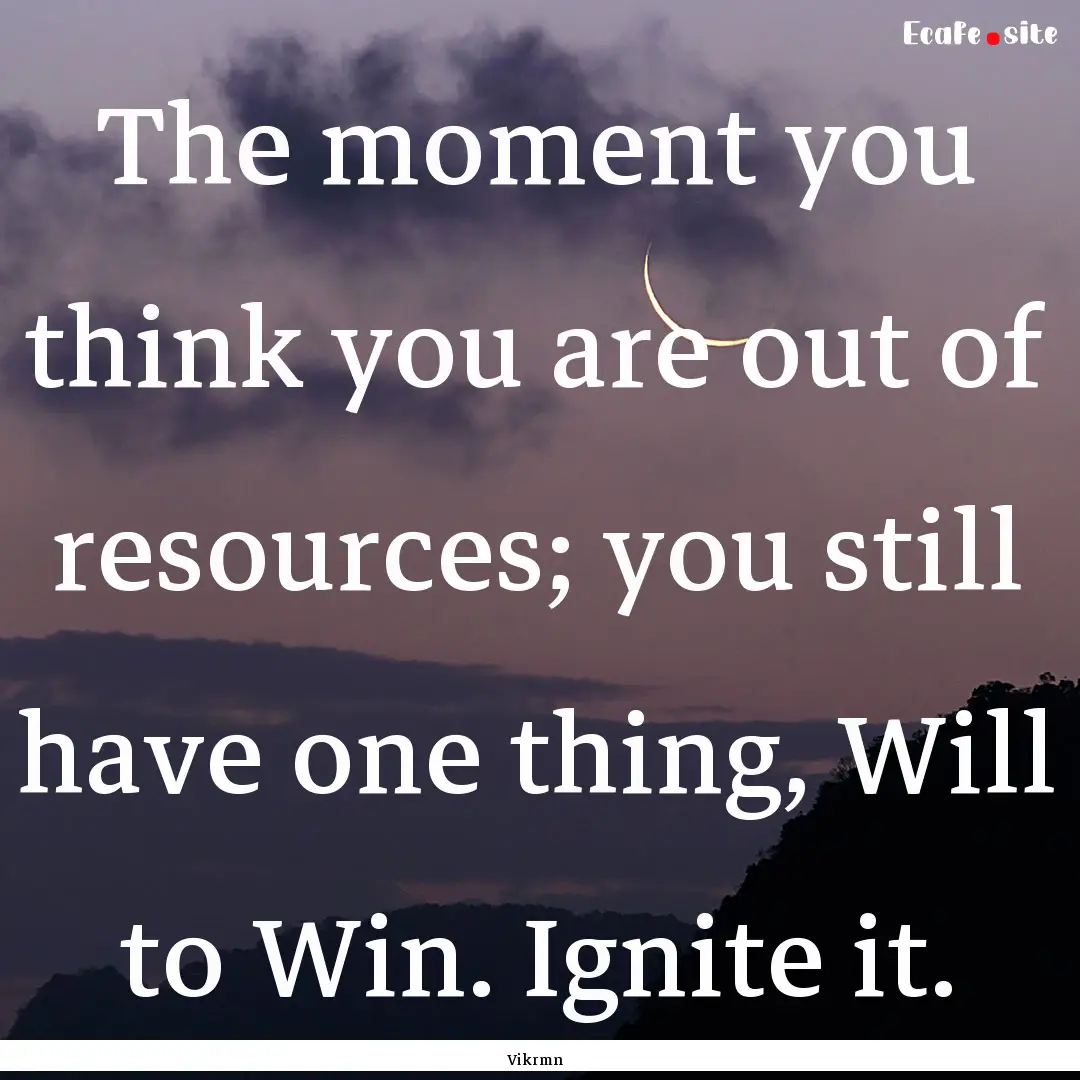 The moment you think you are out of resources;.... : Quote by Vikrmn