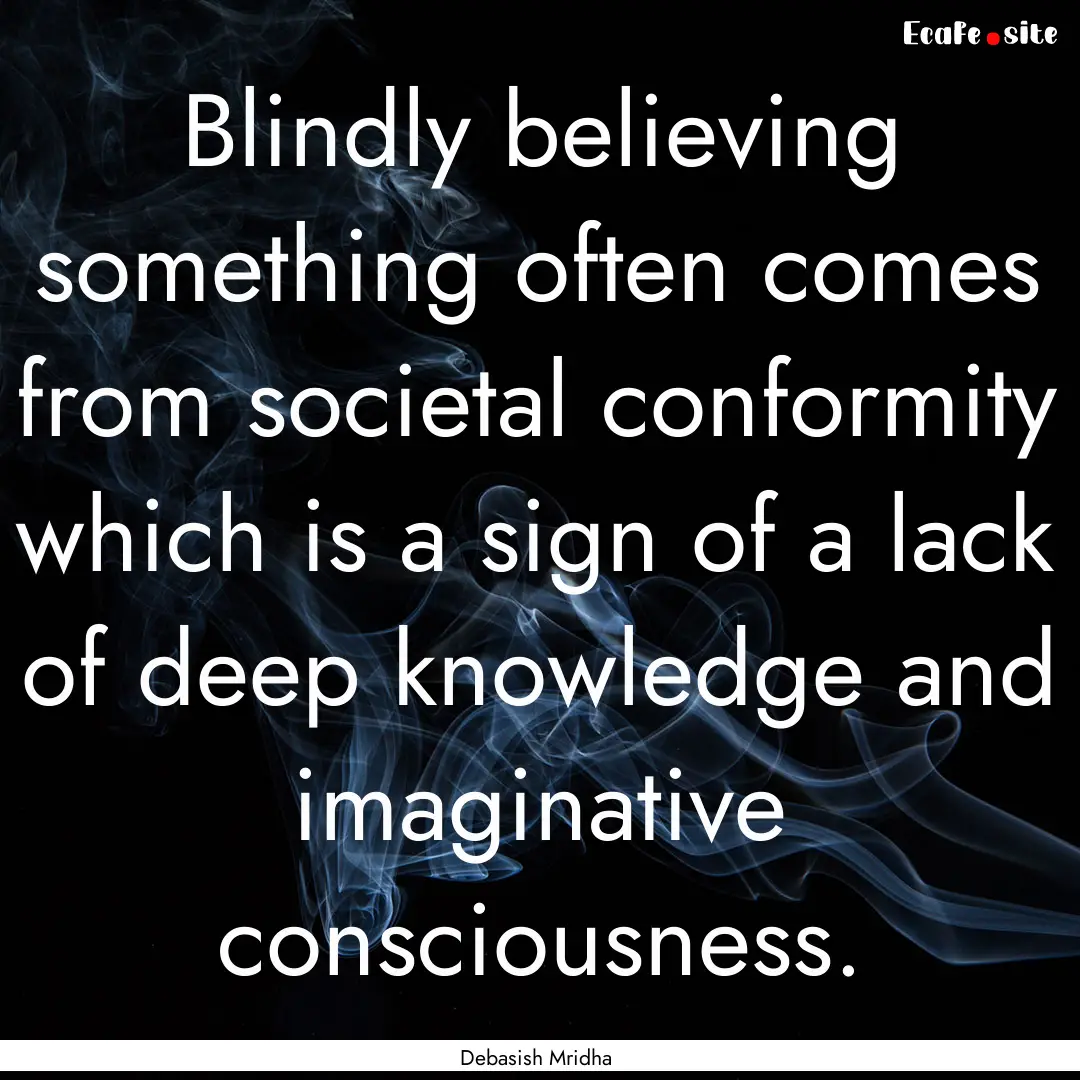 Blindly believing something often comes from.... : Quote by Debasish Mridha