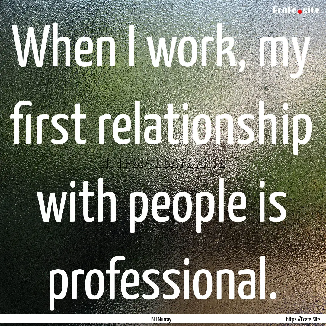 When I work, my first relationship with people.... : Quote by Bill Murray