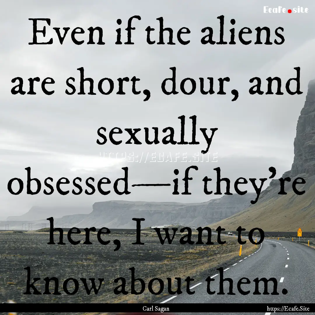 Even if the aliens are short, dour, and sexually.... : Quote by Carl Sagan