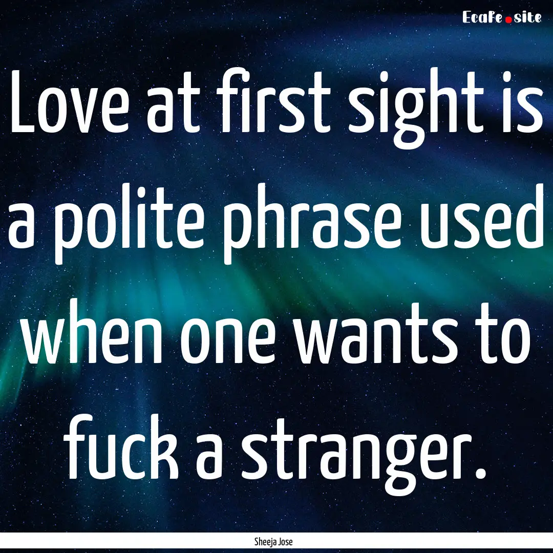 Love at first sight is a polite phrase used.... : Quote by Sheeja Jose