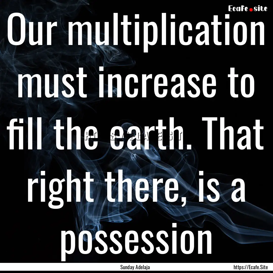 Our multiplication must increase to fill.... : Quote by Sunday Adelaja