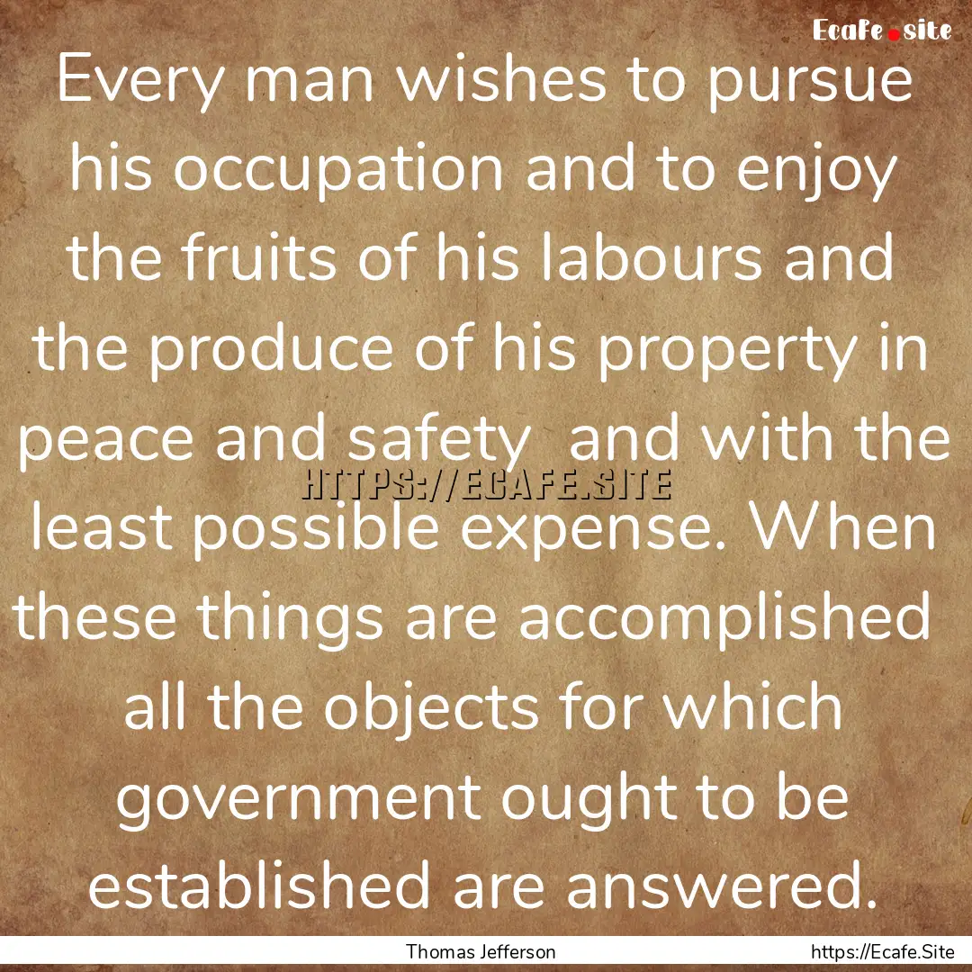 Every man wishes to pursue his occupation.... : Quote by Thomas Jefferson