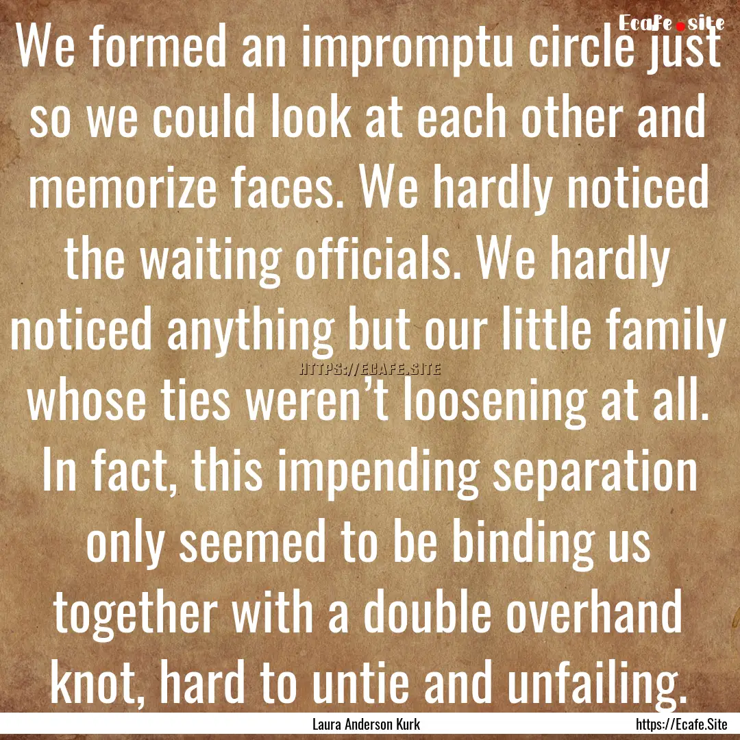 We formed an impromptu circle just so we.... : Quote by Laura Anderson Kurk