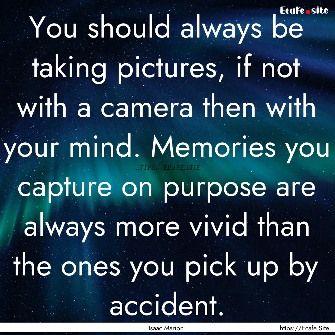 You should always be taking pictures, if.... : Quote by Isaac Marion