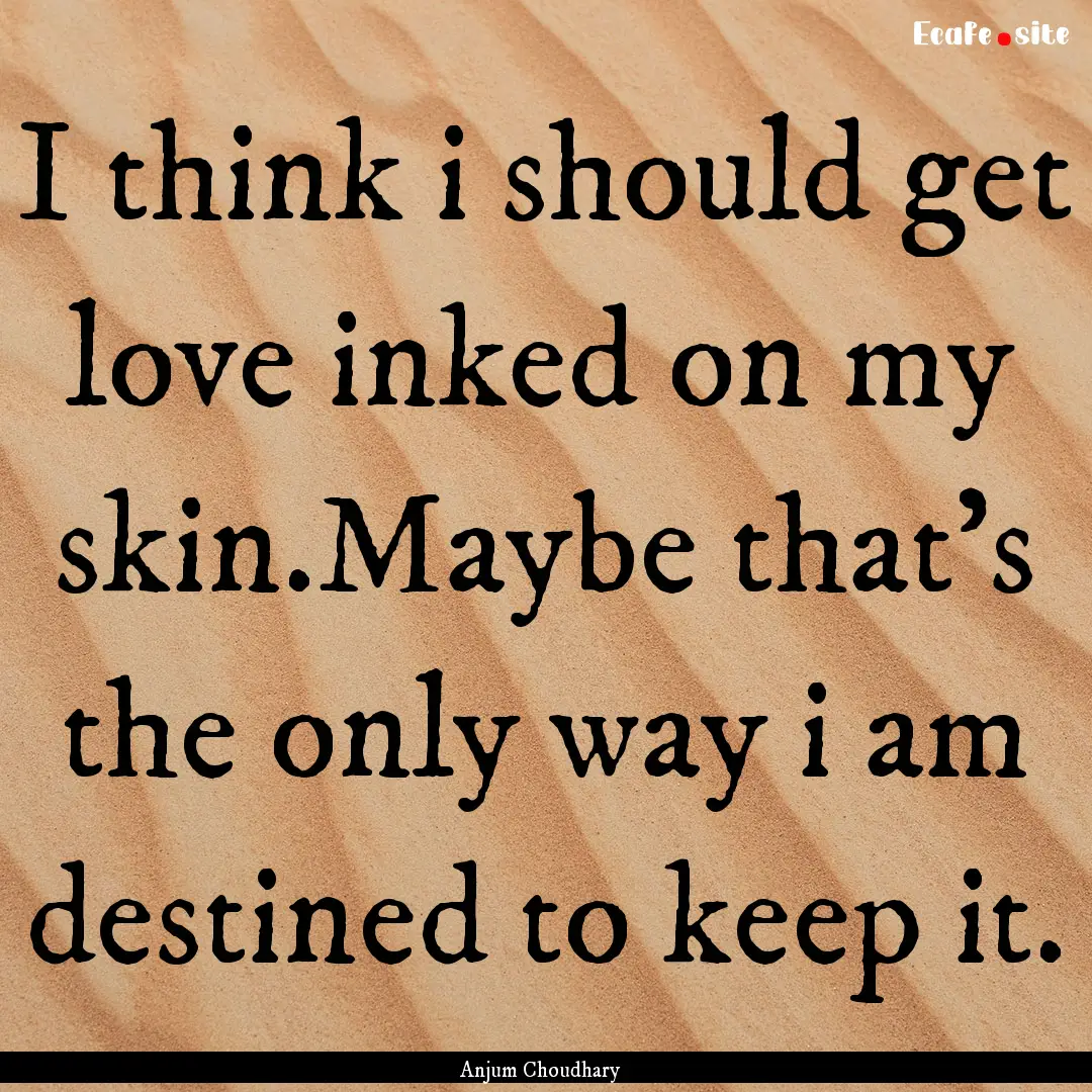 I think i should get love inked on my skin.Maybe.... : Quote by Anjum Choudhary