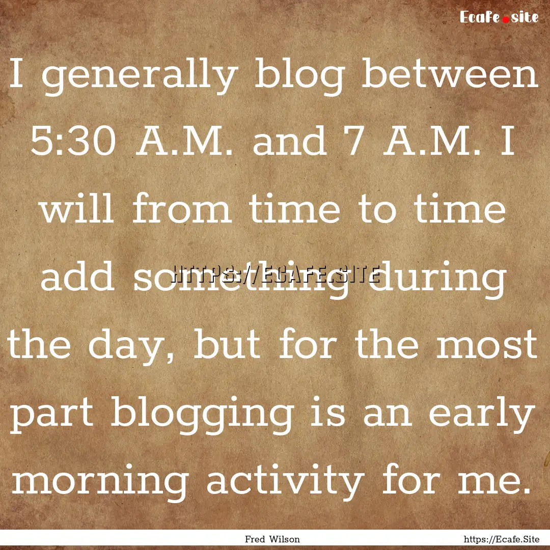 I generally blog between 5:30 A.M. and 7.... : Quote by Fred Wilson