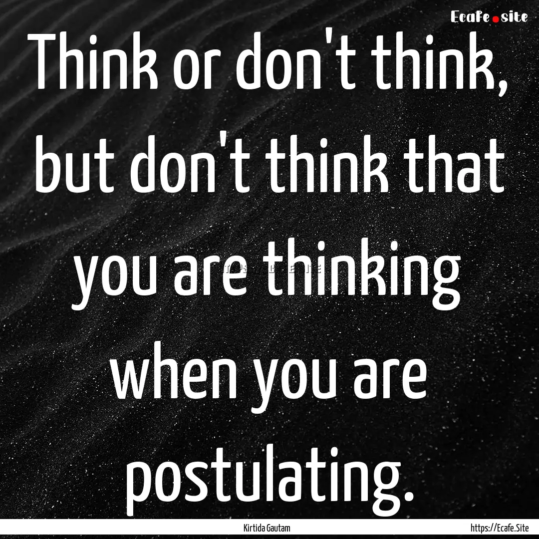 Think or don't think, but don't think that.... : Quote by Kirtida Gautam