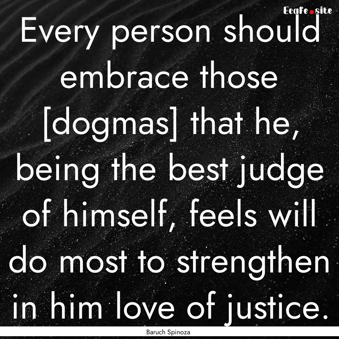 Every person should embrace those [dogmas].... : Quote by Baruch Spinoza