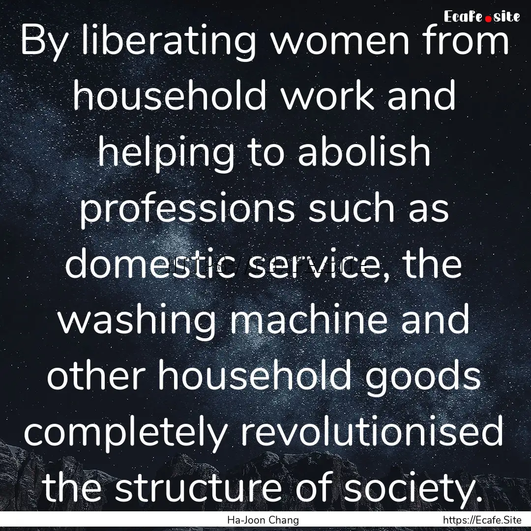 By liberating women from household work and.... : Quote by Ha-Joon Chang