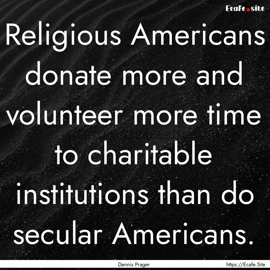 Religious Americans donate more and volunteer.... : Quote by Dennis Prager