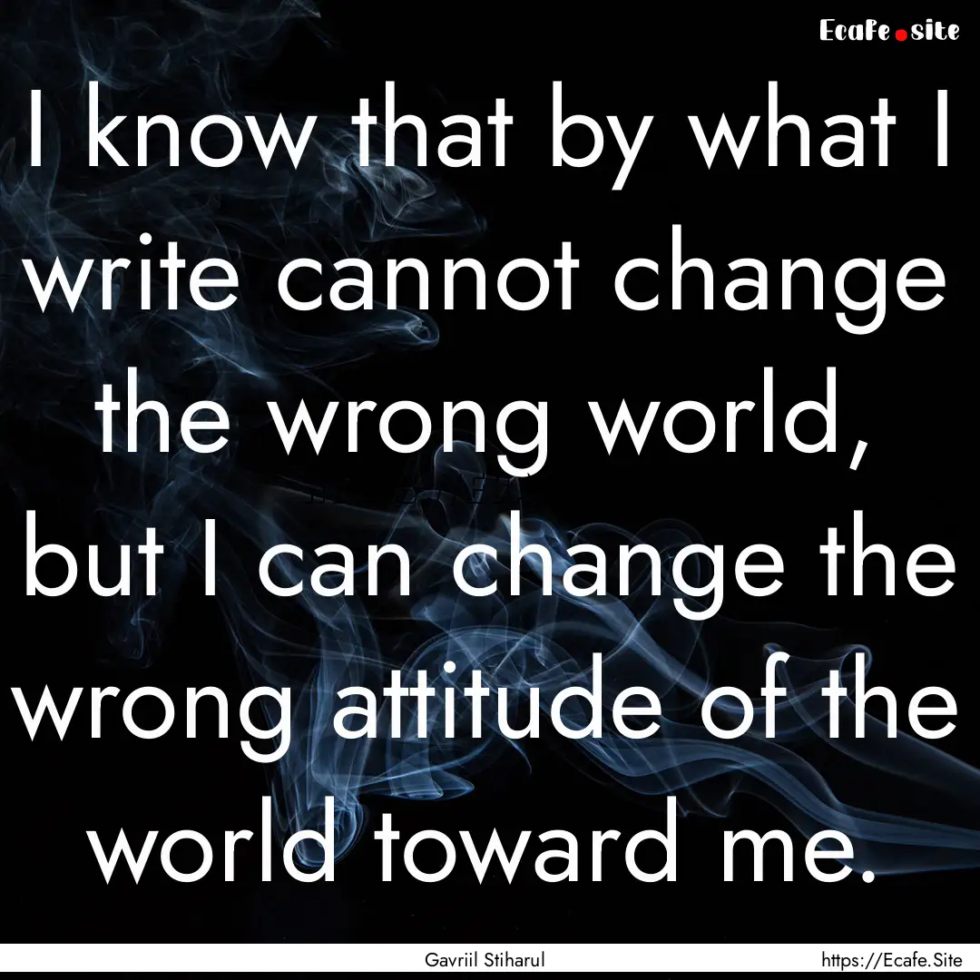 I know that by what I write cannot change.... : Quote by Gavriil Stiharul