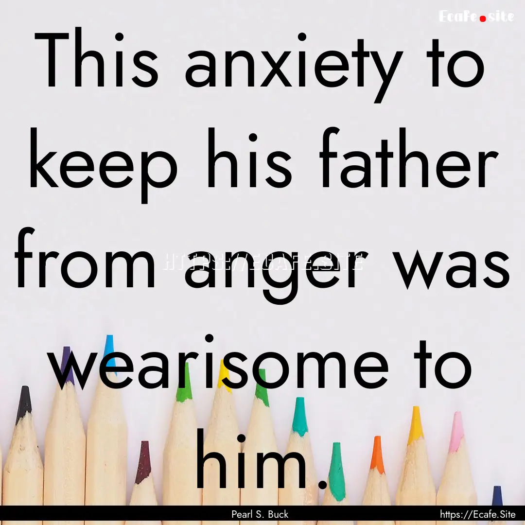 This anxiety to keep his father from anger.... : Quote by Pearl S. Buck