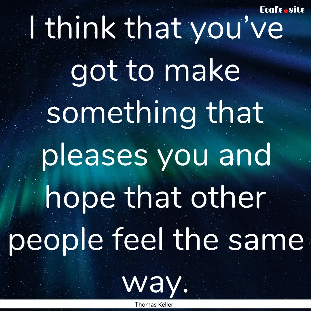 I think that you’ve got to make something.... : Quote by Thomas Keller