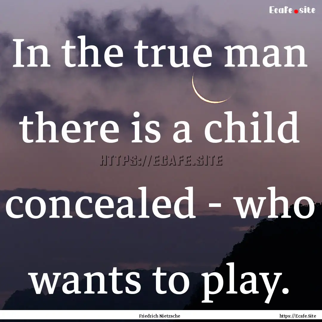 In the true man there is a child concealed.... : Quote by Friedrich Nietzsche