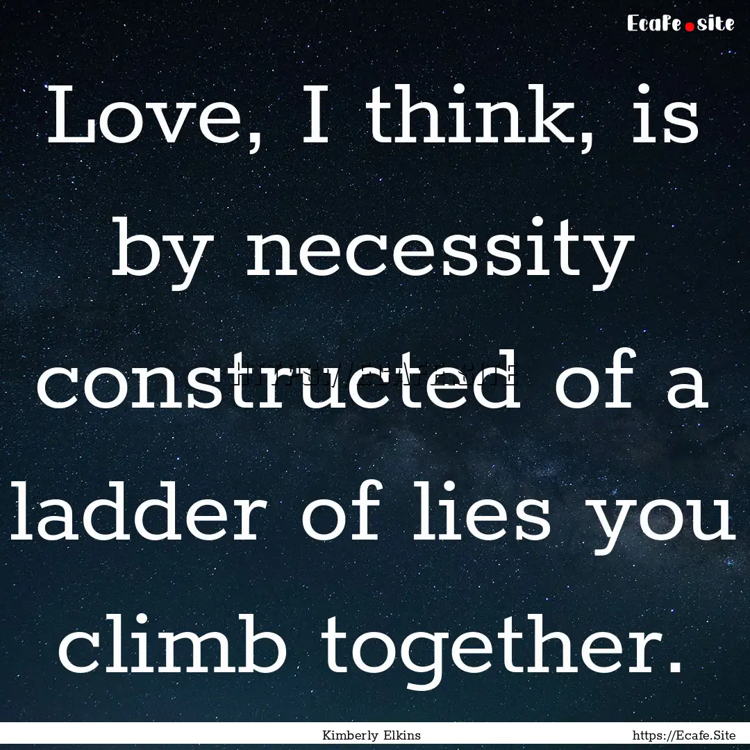 Love, I think, is by necessity constructed.... : Quote by Kimberly Elkins