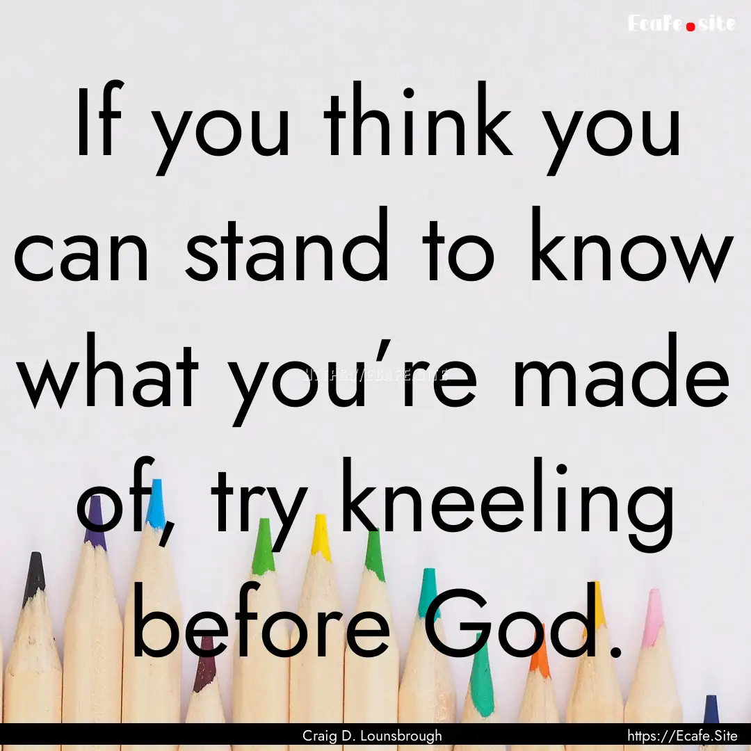 If you think you can stand to know what you’re.... : Quote by Craig D. Lounsbrough