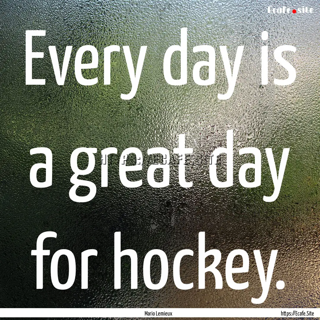 Every day is a great day for hockey. : Quote by Mario Lemieux